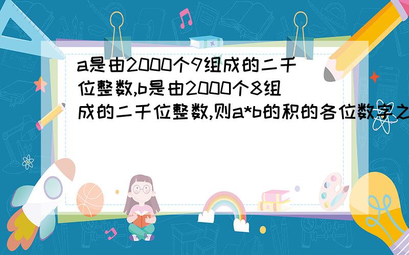 a是由2000个9组成的二千位整数,b是由2000个8组成的二千位整数,则a*b的积的各位数字之和是多少