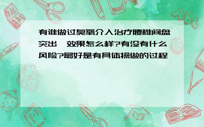 有谁做过臭氧介入治疗腰椎间盘突出,效果怎么样?有没有什么风险?最好是有具体操做的过程,