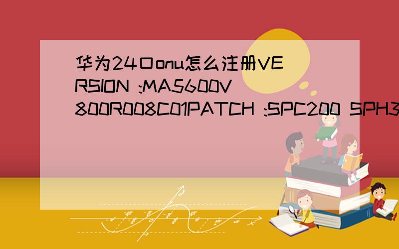 华为24口onu怎么注册VERSION :MA5600V800R008C01PATCH :SPC200 SPH312 HP2112PRODUCT MA5680TUptime is 18 day(s),7 hour(s),23 minute(s),21 second(s)怎么注册啊