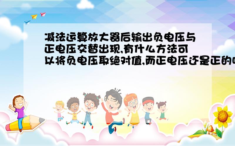 减法运算放大器后输出负电压与正电压交替出现,有什么方法可以将负电压取绝对值,而正电压还是正的呢?