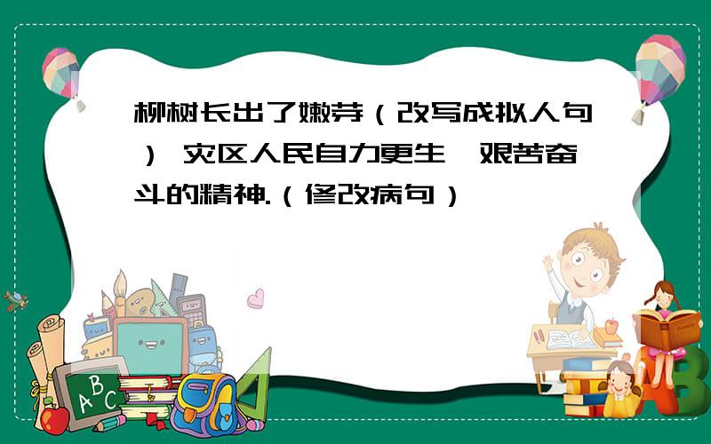 柳树长出了嫩芽（改写成拟人句） 灾区人民自力更生,艰苦奋斗的精神.（修改病句）