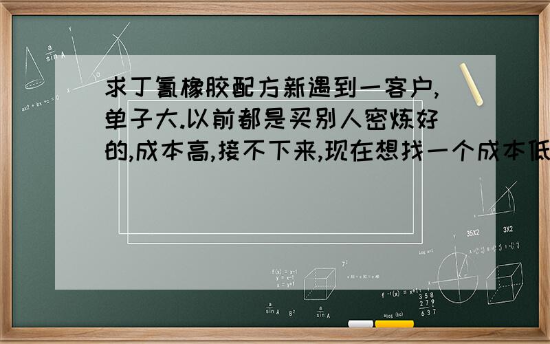 求丁氰橡胶配方新遇到一客户,单子大.以前都是买别人密炼好的,成本高,接不下来,现在想找一个成本低的丁氰橡胶配方,要求在机油里泡48小时无明显变化,耐磨,硬度65度左右.请橡胶大师帮忙.