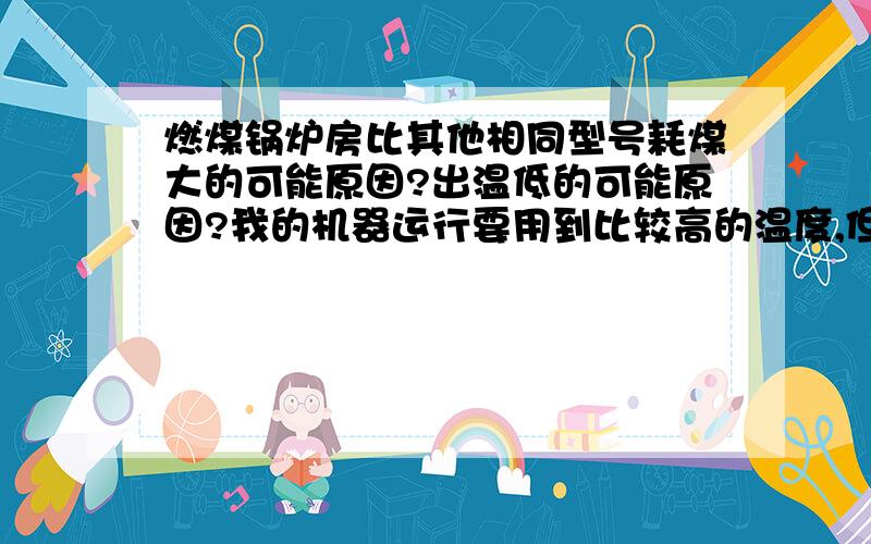 燃煤锅炉房比其他相同型号耗煤大的可能原因?出温低的可能原因?我的机器运行要用到比较高的温度,但现在的问题是它不能提供我要的温度.我想打听一下可能是哪里出了问题?是锅炉,还是设