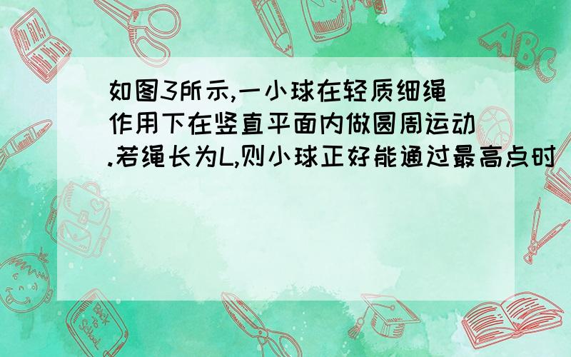 如图3所示,一小球在轻质细绳作用下在竖直平面内做圆周运动.若绳长为L,则小球正好能通过最高点时