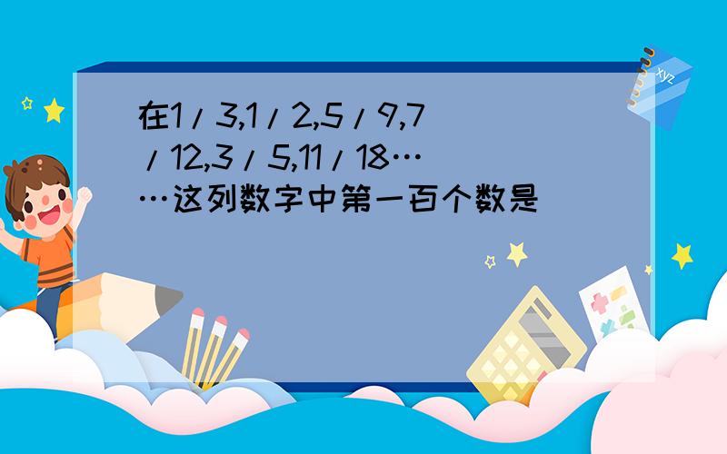 在1/3,1/2,5/9,7/12,3/5,11/18……这列数字中第一百个数是( )