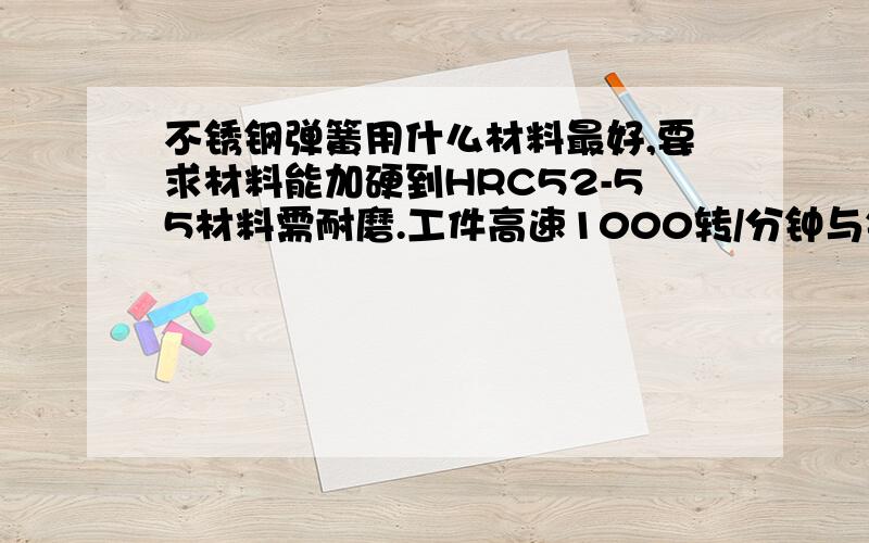 不锈钢弹簧用什么材料最好,要求材料能加硬到HRC52-55材料需耐磨.工件高速1000转/分钟与铜摩擦,能用3个月.