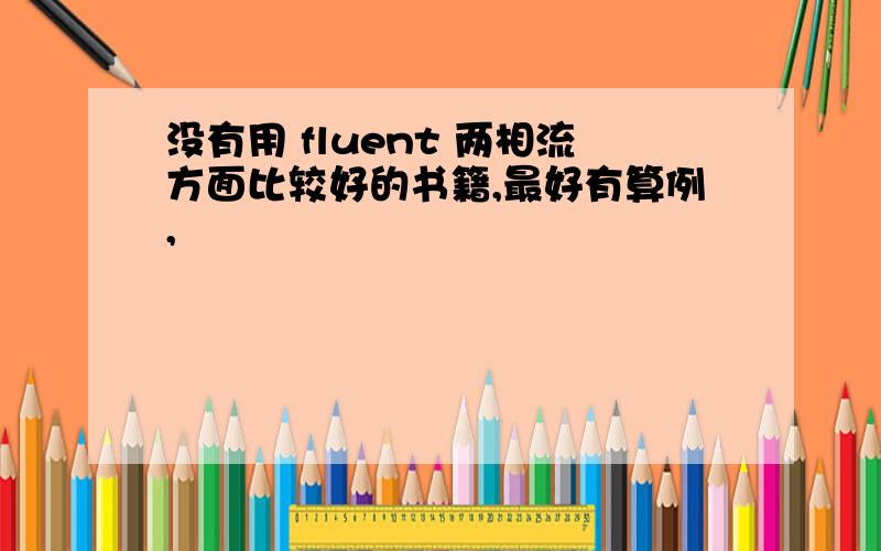 没有用 fluent 两相流方面比较好的书籍,最好有算例,