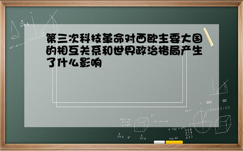 第三次科技革命对西欧主要大国的相互关系和世界政治格局产生了什么影响