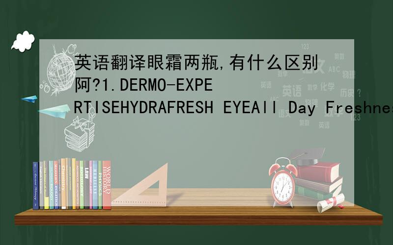 英语翻译眼霜两瓶,有什么区别阿?1.DERMO-EXPERTISEHYDRAFRESH EYEAll Day FreshnessAnti-dark circlesEye Cream GelPure Mineral SPA Water2.这个最上面是法文,看不懂PLENITUDEREVITALIFTEYE CREAManti-wrinkle+firming3.貌似洗面奶WHITE