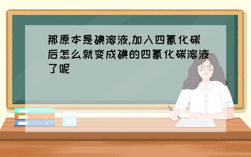 那原本是碘溶液,加入四氯化碳后怎么就变成碘的四氯化碳溶液了呢