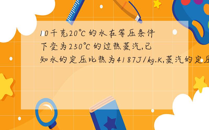 10千克20℃的水在等压条件下变为250℃的过热蒸汽,已知水的定压比热为4187J/kg.K,蒸汽的定压比热为1670 J/kg.K,水的汽化热为22.5×105J/kg,试计算熵的增加量.水的汽化热为22.5×105J/kg,试计算熵的增加