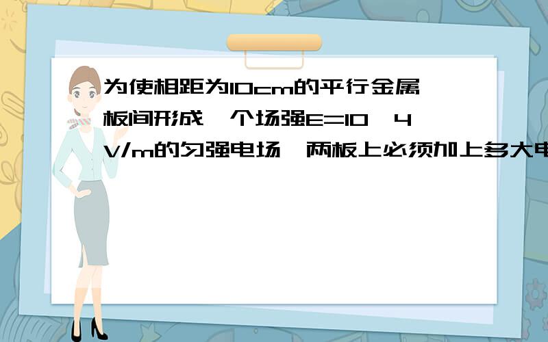 为使相距为10cm的平行金属板间形成一个场强E=10^4V/m的匀强电场,两板上必须加上多大电压?如果将带有电荷量为-1.6×10^-10C的尘埃,从两板的正中间移到带正电的金属板,电场力做了多少功?