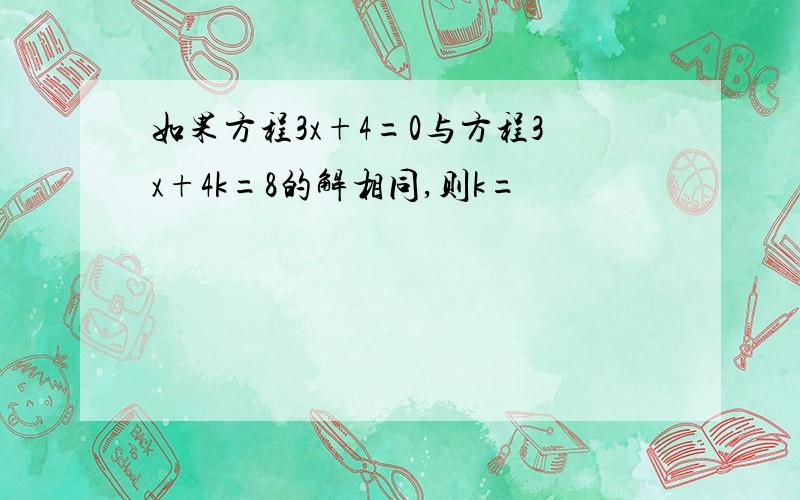 如果方程3x+4=0与方程3x+4k=8的解相同,则k=