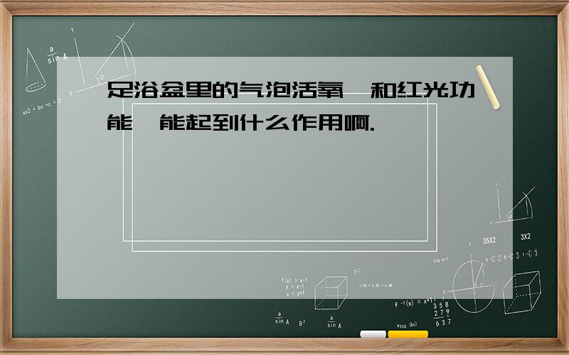 足浴盆里的气泡活氧,和红光功能,能起到什么作用啊.