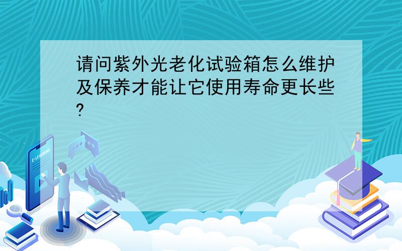 请问紫外光老化试验箱怎么维护及保养才能让它使用寿命更长些?