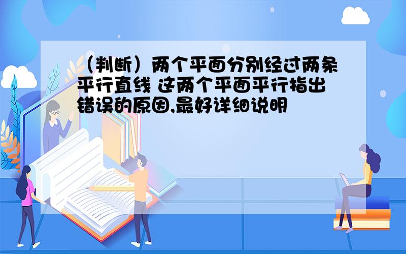 （判断）两个平面分别经过两条平行直线 这两个平面平行指出错误的原因,最好详细说明