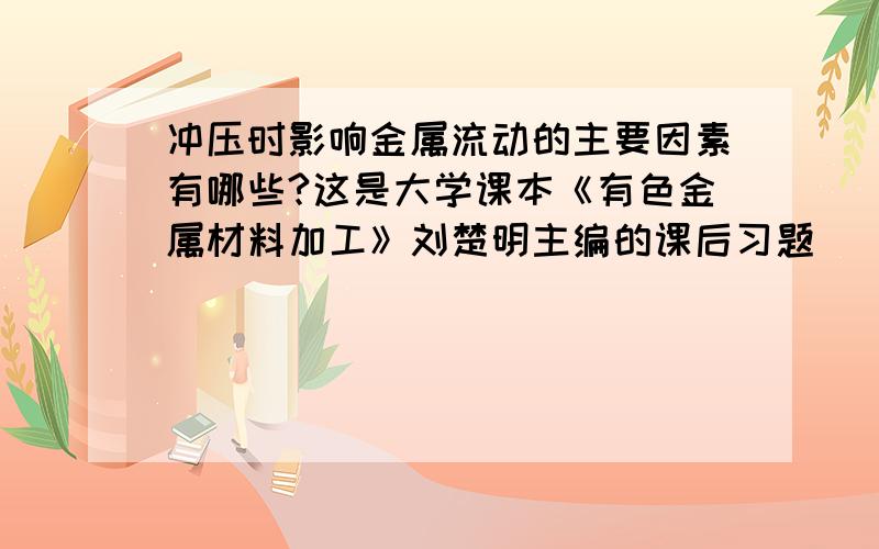 冲压时影响金属流动的主要因素有哪些?这是大学课本《有色金属材料加工》刘楚明主编的课后习题