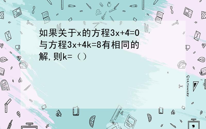 如果关于x的方程3x+4=0与方程3x+4k=8有相同的解,则k=（）