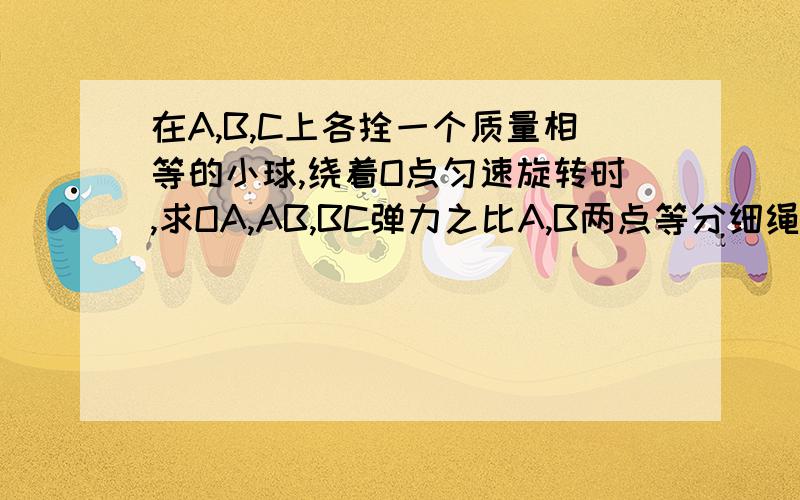 在A,B,C上各拴一个质量相等的小球,绕着O点匀速旋转时,求OA,AB,BC弹力之比A,B两点等分细绳OC