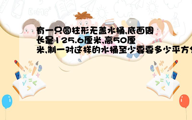 有一只圆柱形无盖水桶,底面周长是125.6厘米,高50厘米,制一对这样的水桶至少要要多少平方分米木板?