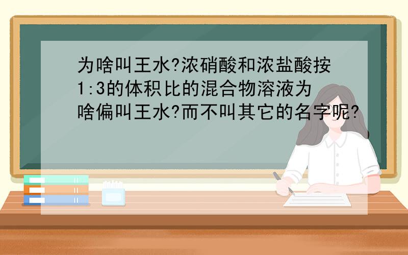 为啥叫王水?浓硝酸和浓盐酸按1:3的体积比的混合物溶液为啥偏叫王水?而不叫其它的名字呢?