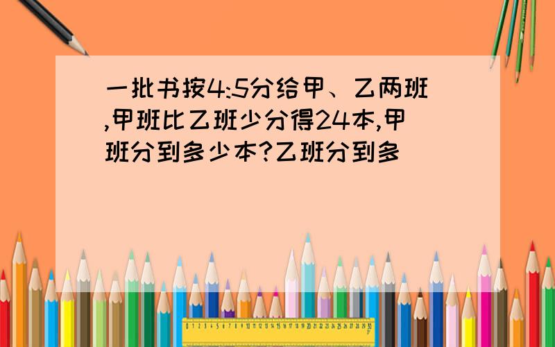 一批书按4:5分给甲、乙两班,甲班比乙班少分得24本,甲班分到多少本?乙班分到多