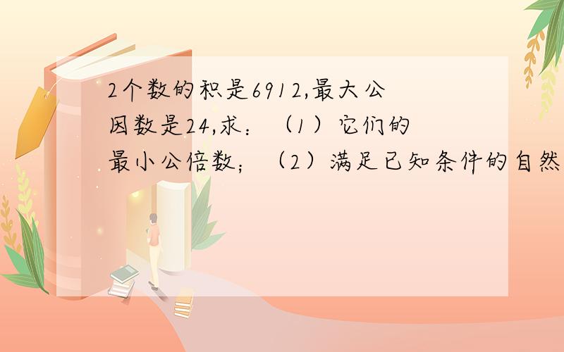 2个数的积是6912,最大公因数是24,求：（1）它们的最小公倍数；（2）满足已知条件的自然数有那几组