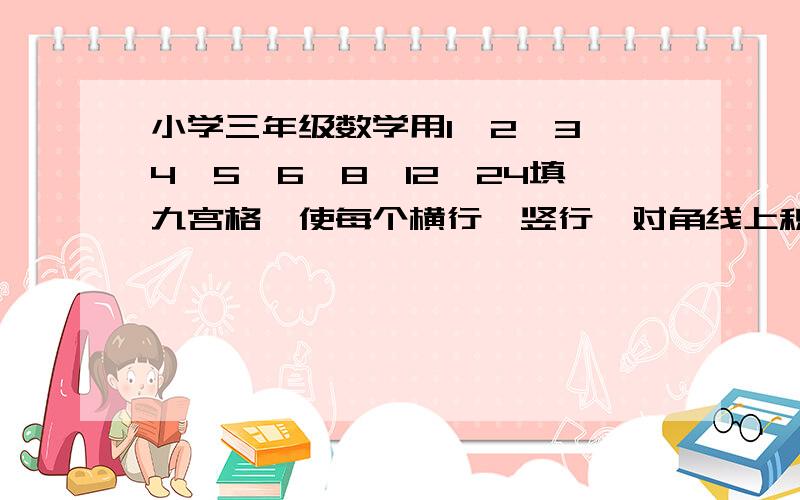 小学三年级数学用1、2、3、4、5、6、8、12、24填九宫格,使每个横行、竖行、对角线上积相等