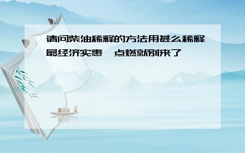 请问柴油稀释的方法用甚么稀释最经济实惠,点燃就别来了