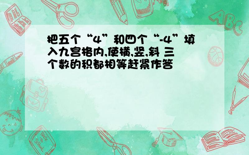 把五个“4”和四个“-4”填入九宫格内,使横,竖,斜 三个数的积都相等赶紧作答