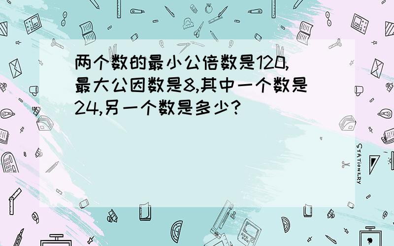 两个数的最小公倍数是120,最大公因数是8,其中一个数是24,另一个数是多少?