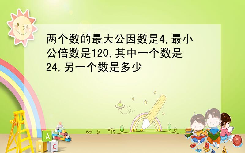 两个数的最大公因数是4,最小公倍数是120,其中一个数是24,另一个数是多少