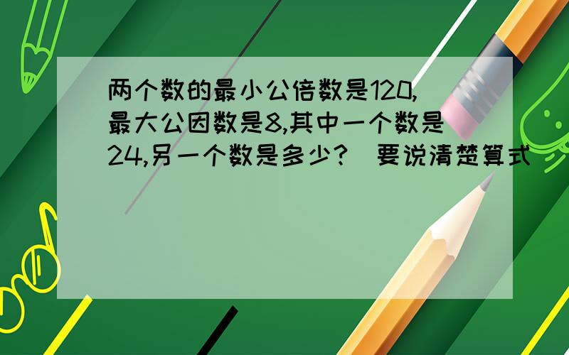 两个数的最小公倍数是120,最大公因数是8,其中一个数是24,另一个数是多少?（要说清楚算式）