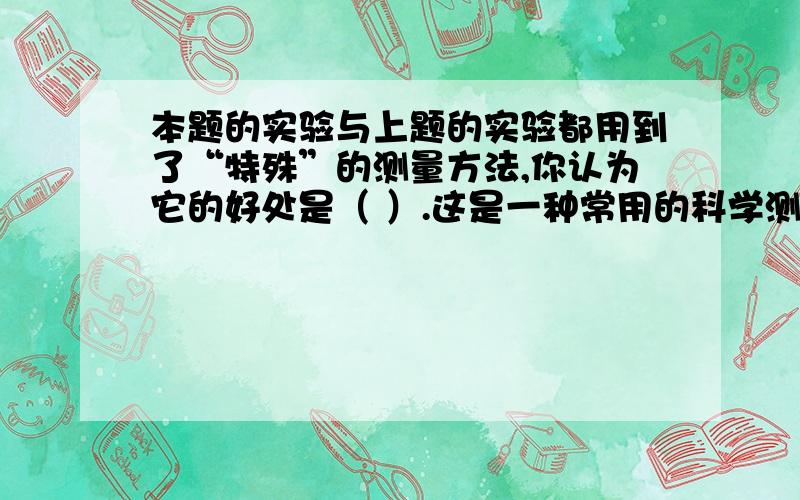 本题的实验与上题的实验都用到了“特殊”的测量方法,你认为它的好处是（ ）.这是一种常用的科学测量方法