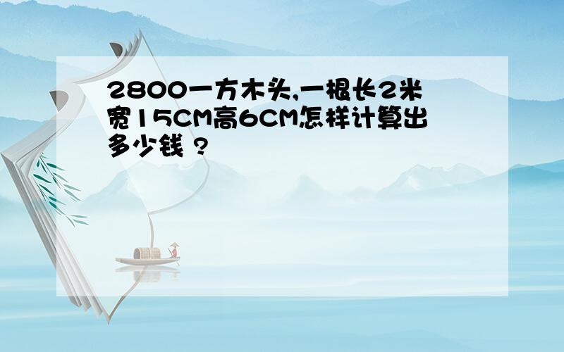 2800一方木头,一根长2米宽15CM高6CM怎样计算出多少钱 ?