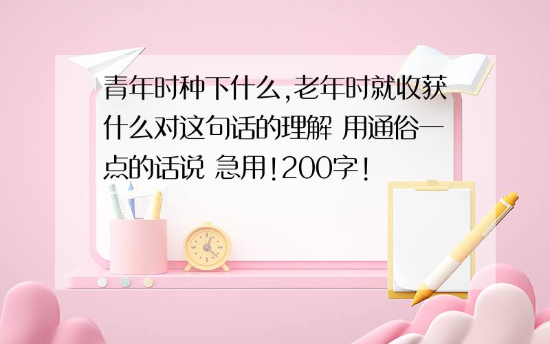 青年时种下什么,老年时就收获什么对这句话的理解 用通俗一点的话说 急用!200字!