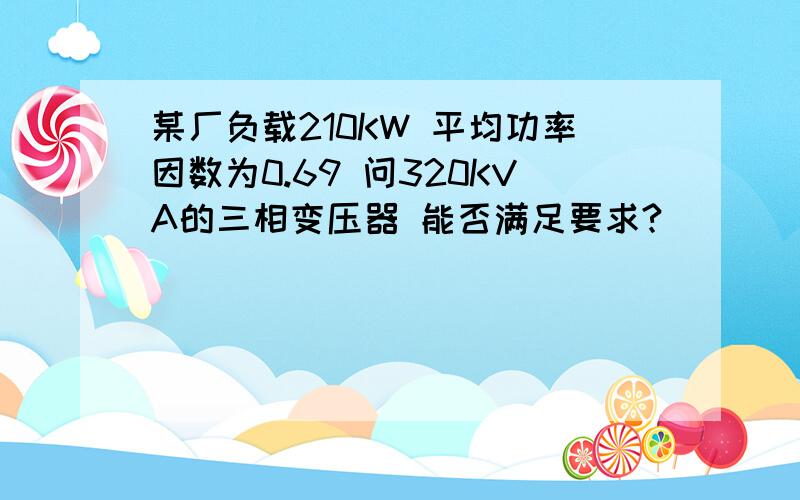 某厂负载210KW 平均功率因数为0.69 问320KVA的三相变压器 能否满足要求?`