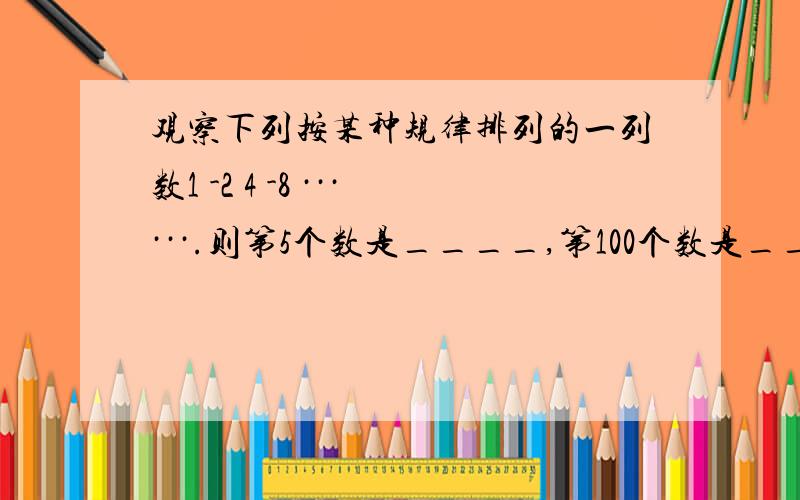 观察下列按某种规律排列的一列数1 -2 4 -8 ······.则第5个数是____,第100个数是_____.