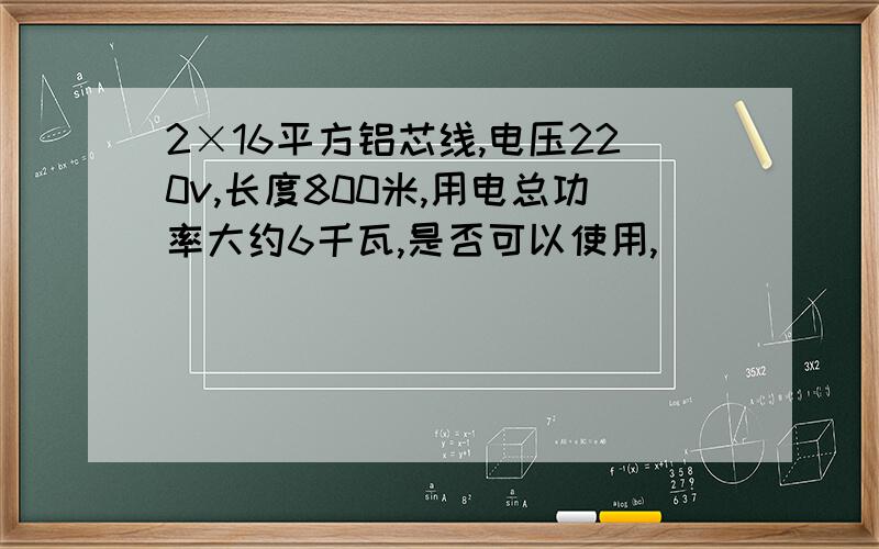 2×16平方铝芯线,电压220v,长度800米,用电总功率大约6千瓦,是否可以使用,