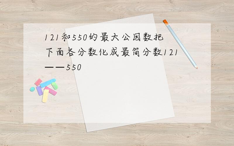 121和550的最大公因数把下面各分数化成最简分数121——550