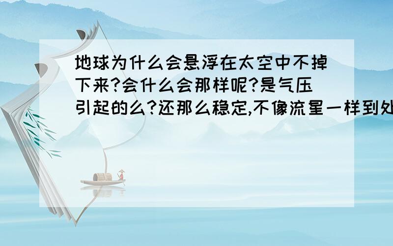 地球为什么会悬浮在太空中不掉下来?会什么会那样呢?是气压引起的么?还那么稳定,不像流星一样到处乱跑?