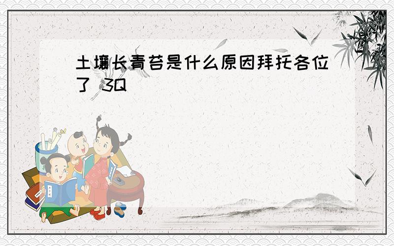 土壤长青苔是什么原因拜托各位了 3Q