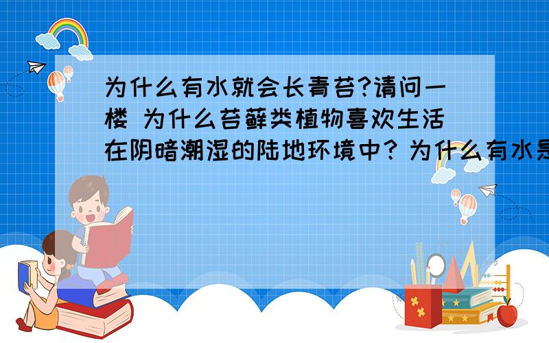 为什么有水就会长青苔?请问一楼 为什么苔藓类植物喜欢生活在阴暗潮湿的陆地环境中？为什么有水是青苔生长的必要条件？