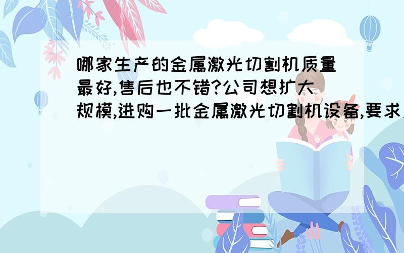 哪家生产的金属激光切割机质量最好,售后也不错?公司想扩大规模,进购一批金属激光切割机设备,要求质量有保证,价格优惠.