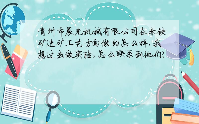 青州市晨光机械有限公司在赤铁矿选矿工艺方面做的怎么样,我想过去做实验,怎么联系到他们?