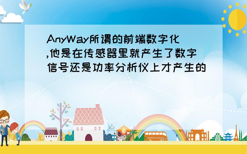 AnyWay所谓的前端数字化,他是在传感器里就产生了数字信号还是功率分析仪上才产生的