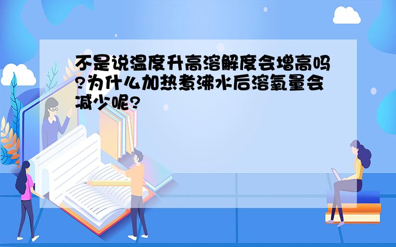 不是说温度升高溶解度会增高吗?为什么加热煮沸水后溶氧量会减少呢?