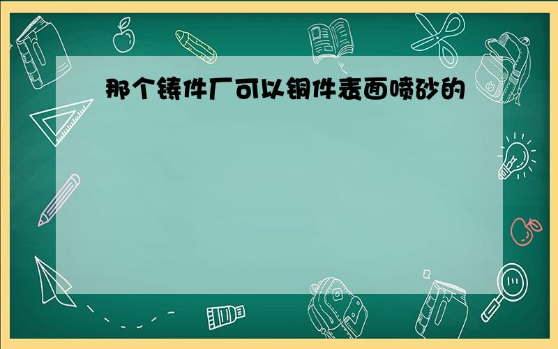 那个铸件厂可以铜件表面喷砂的