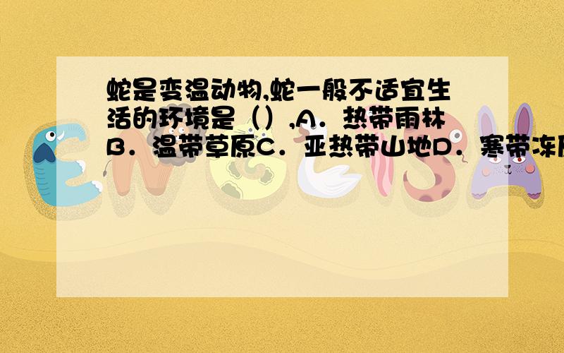 蛇是变温动物,蛇一般不适宜生活的环境是（）,A．热带雨林B．温带草原C．亚热带山地D．寒带冻原