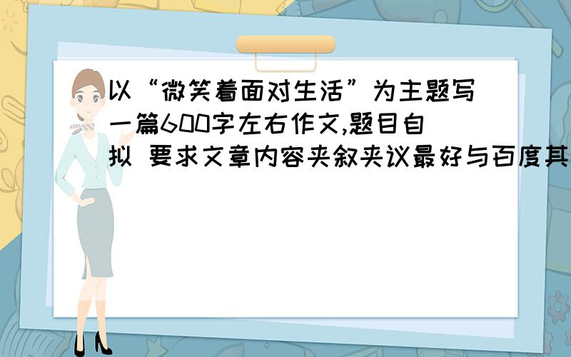 以“微笑着面对生活”为主题写一篇600字左右作文,题目自拟 要求文章内容夹叙夹议最好与百度其他答案不同